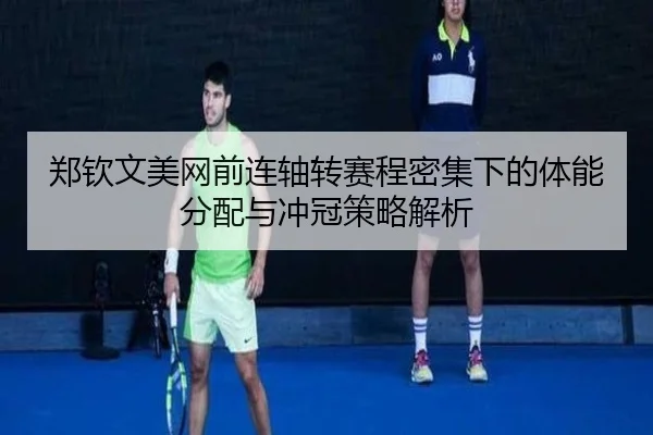 郑钦文美网前连轴转赛程密集下的体能分配与冲冠策略解析